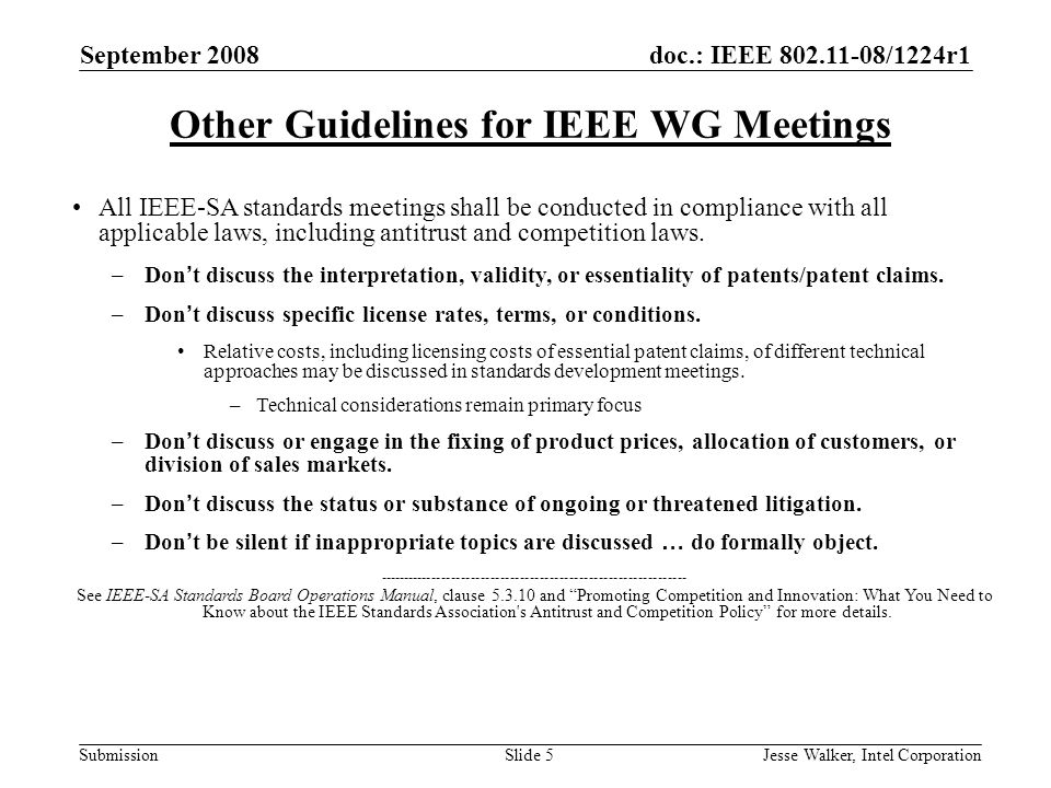 doc.: IEEE /1224r1 Submission September 2008 Jesse Walker, Intel CorporationSlide 5 Other Guidelines for IEEE WG Meetings All IEEE-SA standards meetings shall be conducted in compliance with all applicable laws, including antitrust and competition laws.
