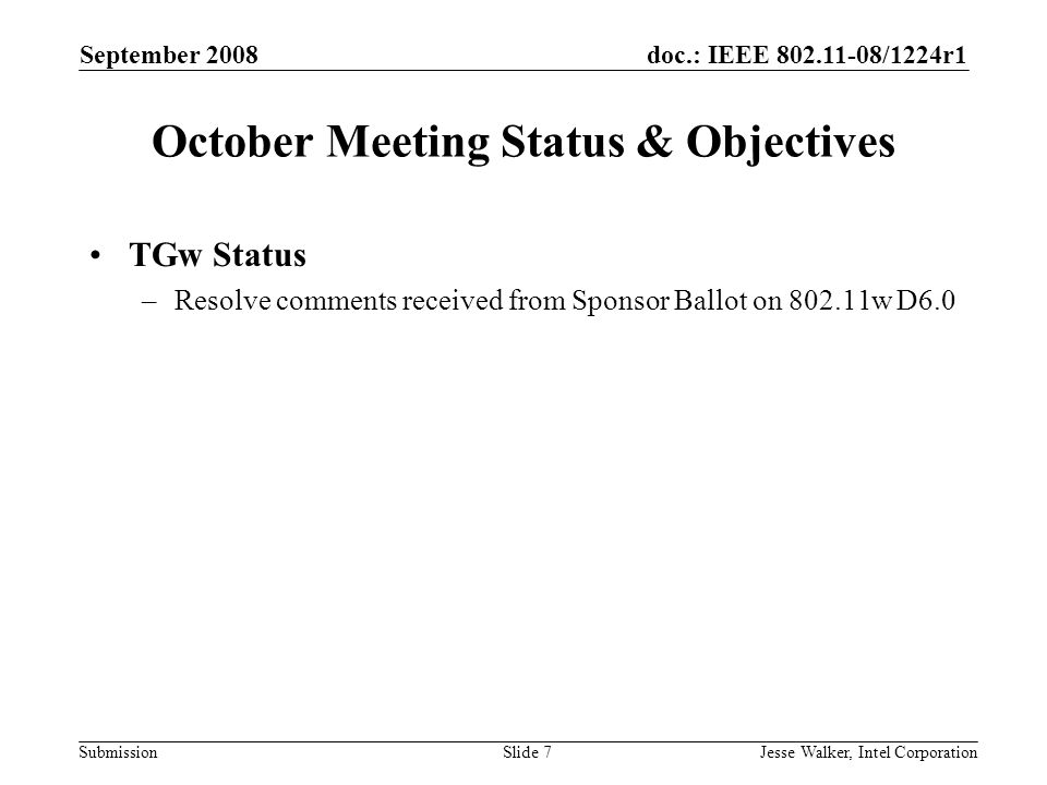 doc.: IEEE /1224r1 Submission September 2008 Jesse Walker, Intel CorporationSlide 7 October Meeting Status & Objectives TGw Status –Resolve comments received from Sponsor Ballot on w D6.0