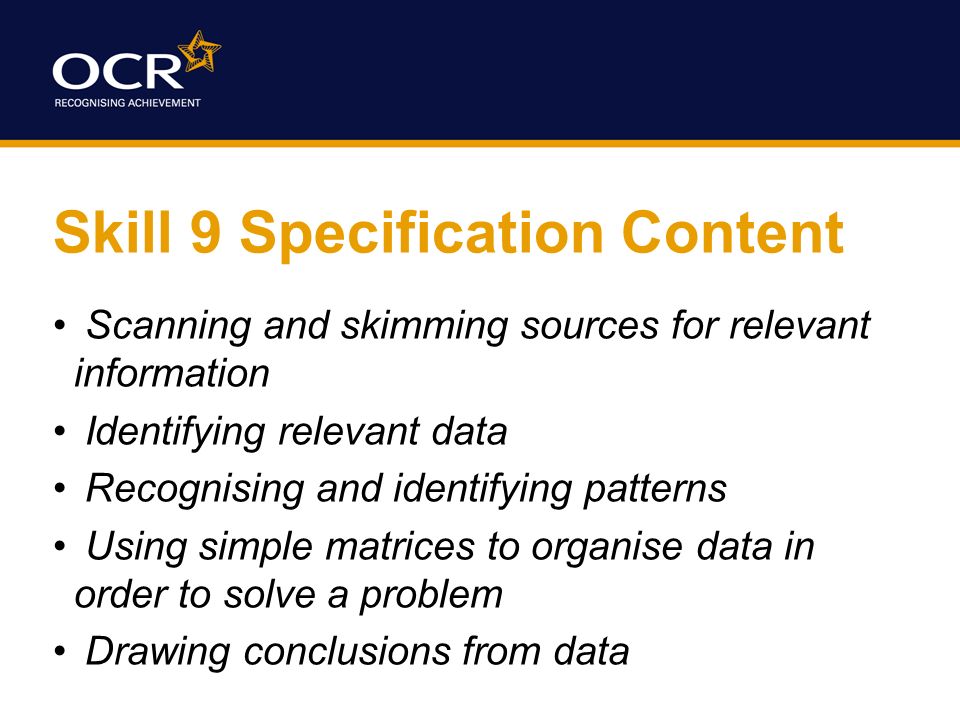 Skill 9 Specification Content Scanning and skimming sources for relevant information Identifying relevant data Recognising and identifying patterns Using simple matrices to organise data in order to solve a problem Drawing conclusions from data