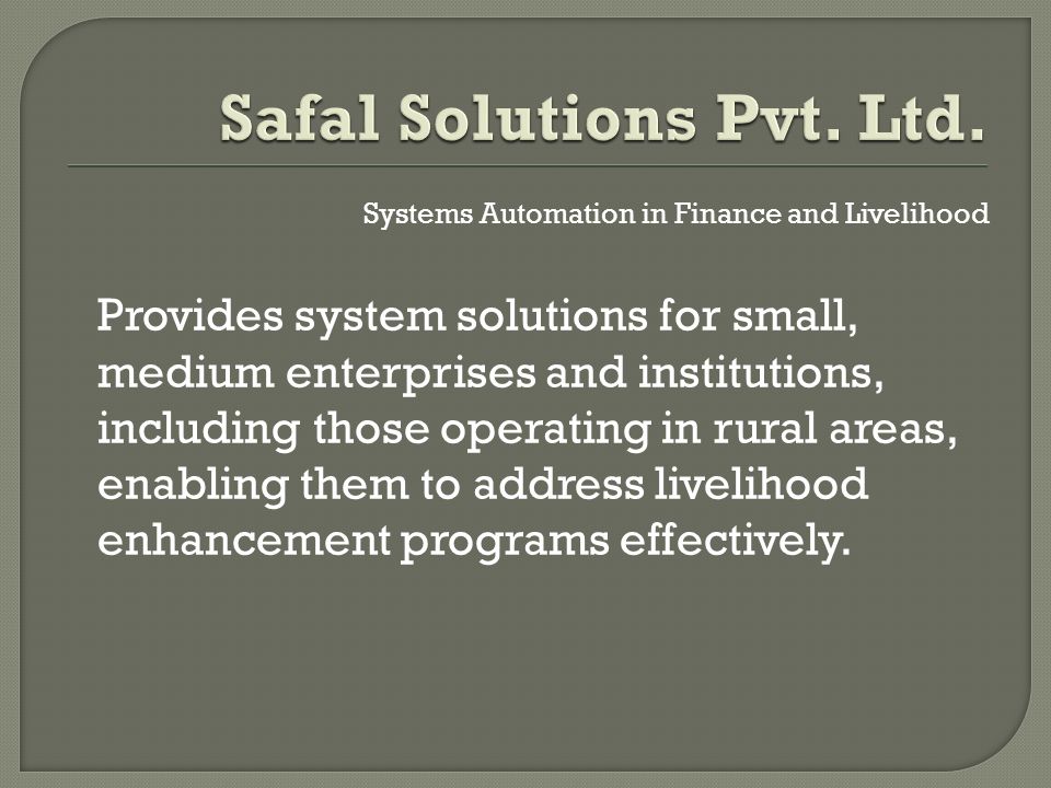 Systems Automation in Finance and Livelihood Provides system solutions for small, medium enterprises and institutions, including those operating in rural areas, enabling them to address livelihood enhancement programs effectively.