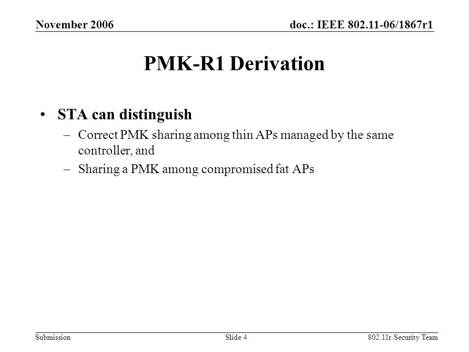doc.: IEEE /1867r1 Submission November r Security TeamSlide 4 PMK-R1 Derivation STA can distinguish –Correct PMK sharing among thin APs managed by the same controller, and –Sharing a PMK among compromised fat APs