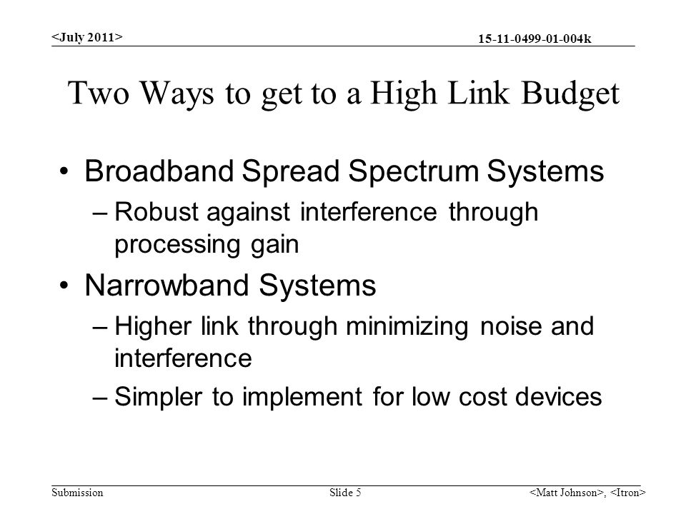 k Submission Two Ways to get to a High Link Budget Broadband Spread Spectrum Systems –Robust against interference through processing gain Narrowband Systems –Higher link through minimizing noise and interference –Simpler to implement for low cost devices, Slide 5