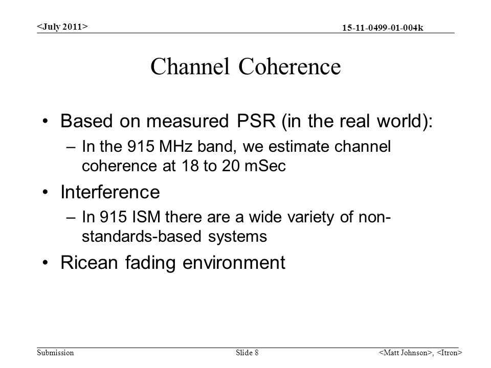 k Submission Channel Coherence Based on measured PSR (in the real world): –In the 915 MHz band, we estimate channel coherence at 18 to 20 mSec Interference –In 915 ISM there are a wide variety of non- standards-based systems Ricean fading environment, Slide 8