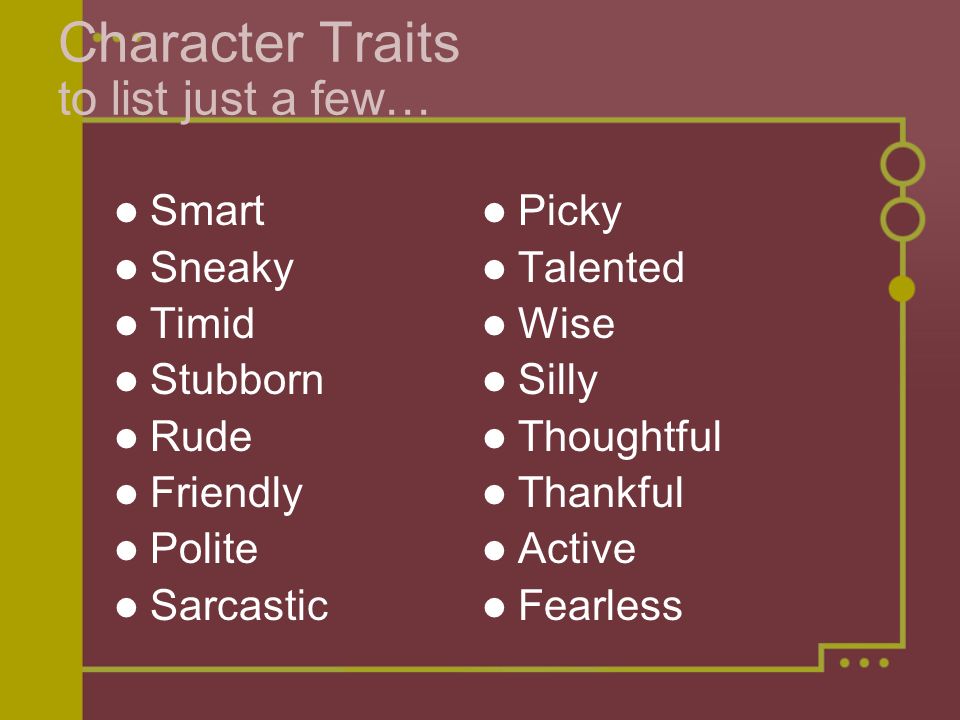 Character Traits to list just a few… Smart Sneaky Timid Stubborn Rude Friendly Polite Sarcastic Picky Talented Wise Silly Thoughtful Thankful Active Fearless