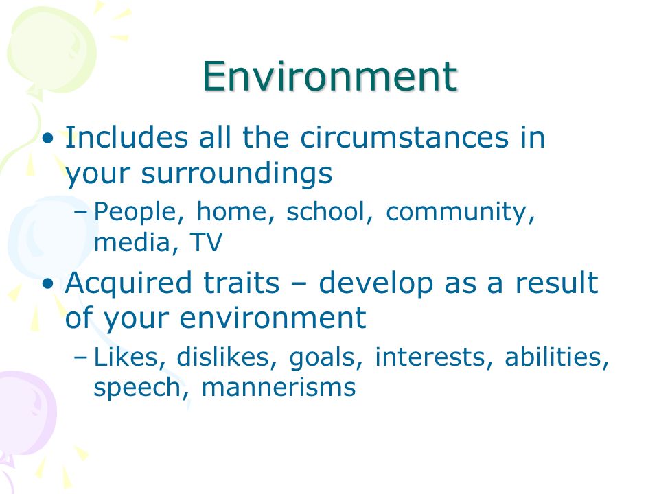Environment Includes all the circumstances in your surroundings –People, home, school, community, media, TV Acquired traits – develop as a result of your environment –Likes, dislikes, goals, interests, abilities, speech, mannerisms