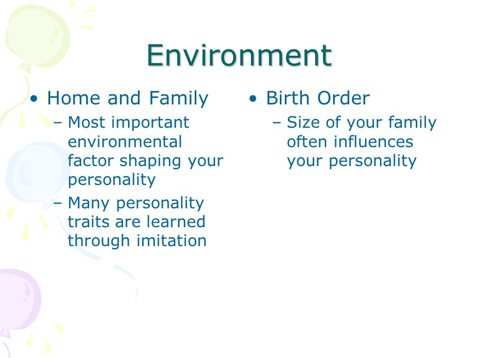 Environment Home and Family –Most important environmental factor shaping your personality –Many personality traits are learned through imitation Birth Order –Size of your family often influences your personality