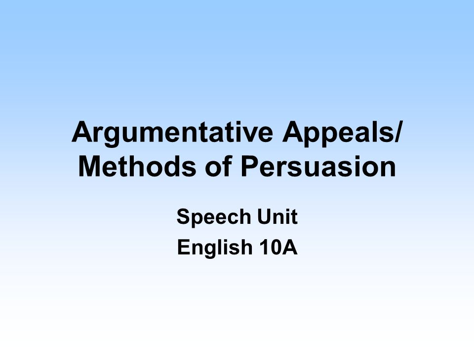 Argumentative Appeals/ Methods of Persuasion Speech Unit English 10A