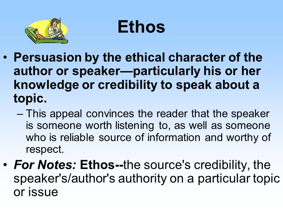 Ethos Persuasion by the ethical character of the author or speaker—particularly his or her knowledge or credibility to speak about a topic.