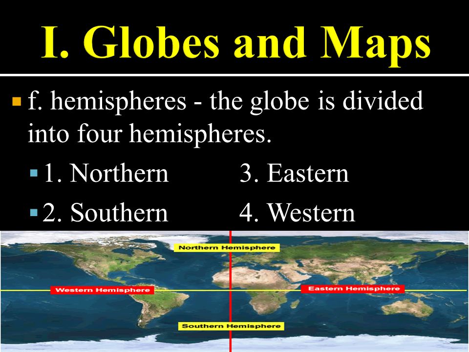  f. hemispheres - the globe is divided into four hemispheres.
