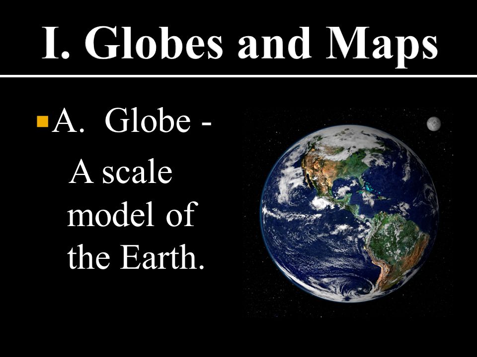  A. Globe - A scale model of the Earth.