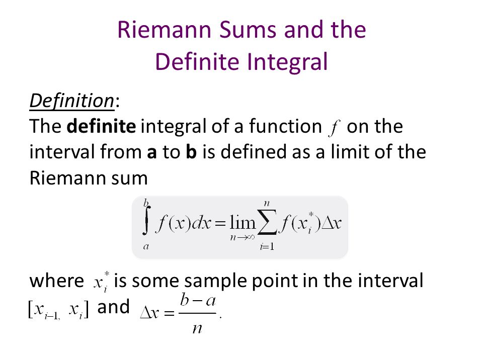 Riemann Sums and the Definite Integral Definition: The definite integral of a function on the interval from a to b is defined as a limit of the Riemann sum where is some sample point in the interval and