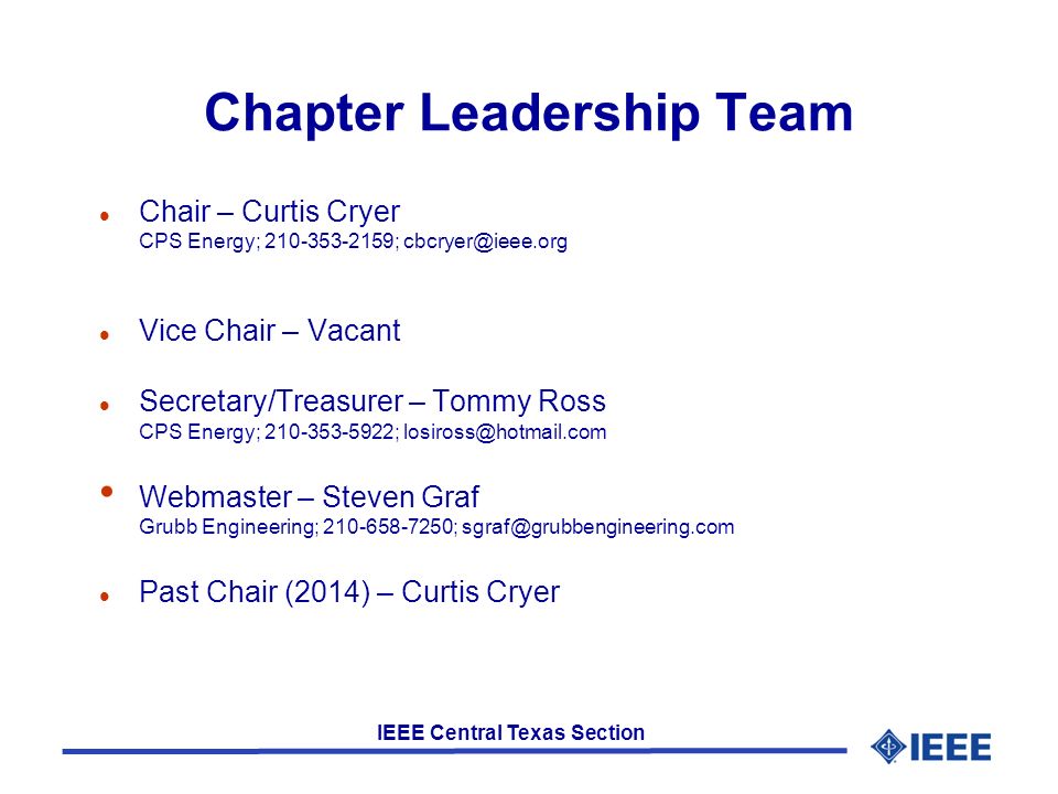 IEEE Central Texas Section Chapter Leadership Team l Chair – Curtis Cryer CPS Energy; ; l Vice Chair – Vacant l Secretary/Treasurer – Tommy Ross CPS Energy; ; Webmaster – Steven Graf Grubb Engineering; ; l Past Chair (2014) – Curtis Cryer
