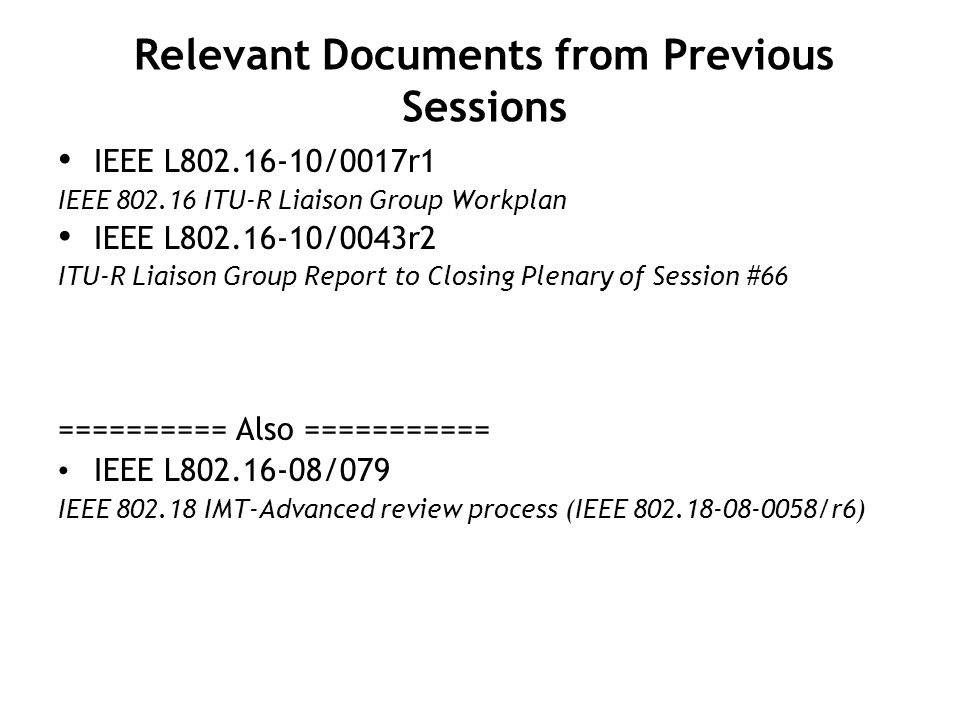 Relevant Documents from Previous Sessions IEEE L /0017r1 IEEE ITU-R Liaison Group Workplan IEEE L /0043r2 ITU-R Liaison Group Report to Closing Plenary of Session #66 ========== Also =========== IEEE L /079 IEEE IMT-Advanced review process (IEEE /r6)