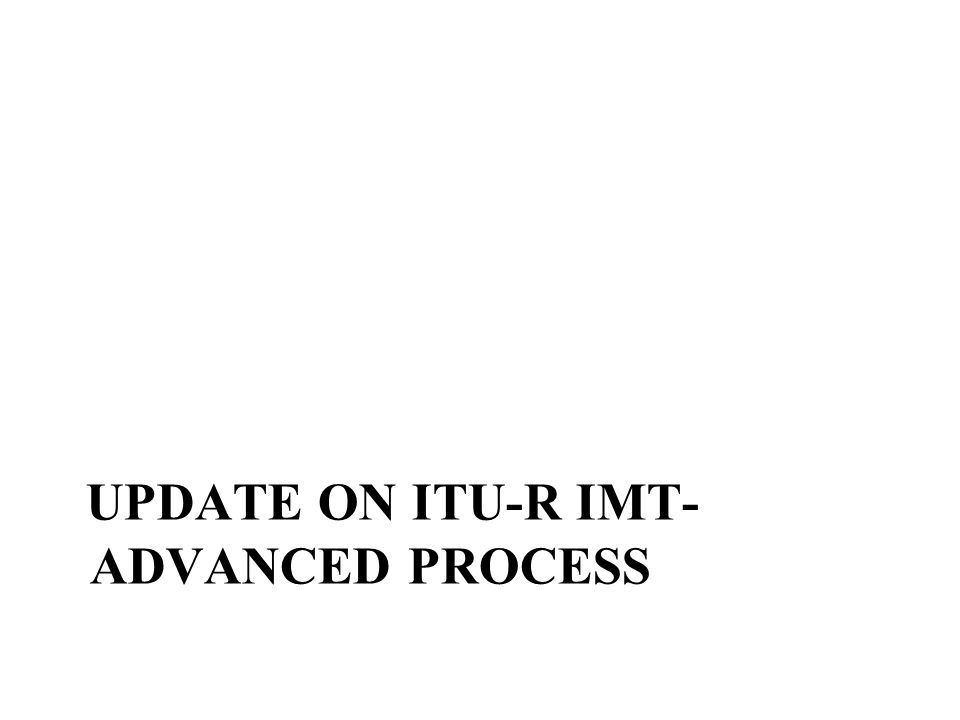 UPDATE ON ITU-R IMT- ADVANCED PROCESS
