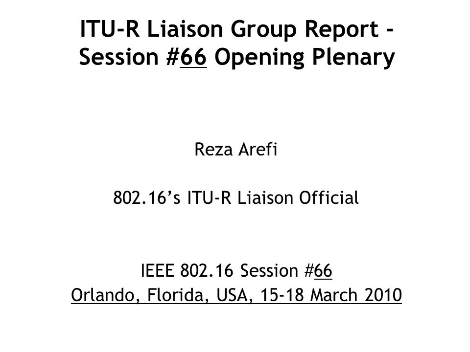 ITU-R Liaison Group Report - Session #66 Opening Plenary Reza Arefi ’s ITU-R Liaison Official IEEE Session #66 Orlando, Florida, USA, March 2010