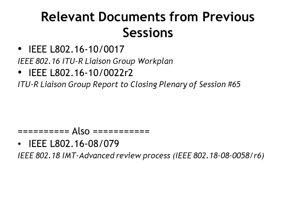 Relevant Documents from Previous Sessions IEEE L /0017 IEEE ITU-R Liaison Group Workplan IEEE L /0022r2 ITU-R Liaison Group Report to Closing Plenary of Session #65 ========== Also =========== IEEE L /079 IEEE IMT-Advanced review process (IEEE /r6)
