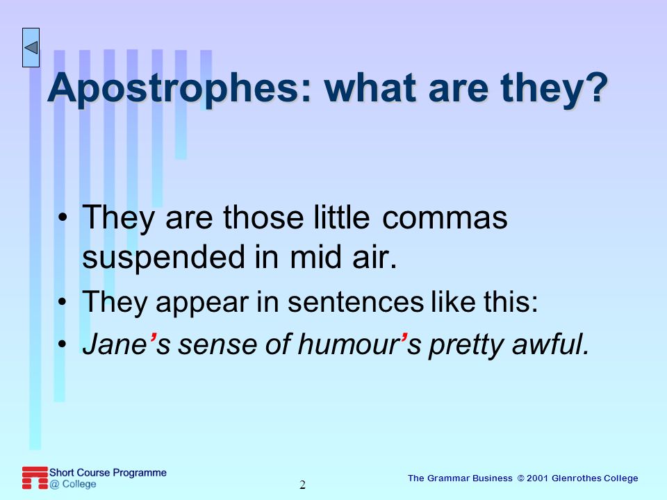 The Grammar Business © 2001 Glenrothes College 2 Apostrophes: what are they.
