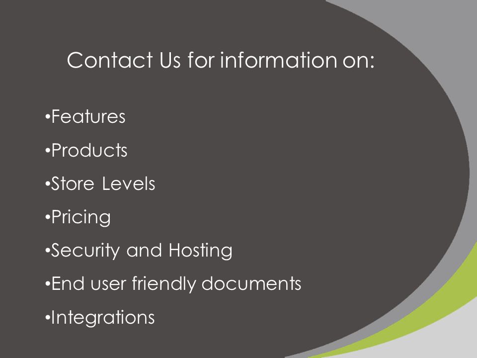 Contact Us for information on: Features Products Store Levels Pricing Security and Hosting End user friendly documents Integrations