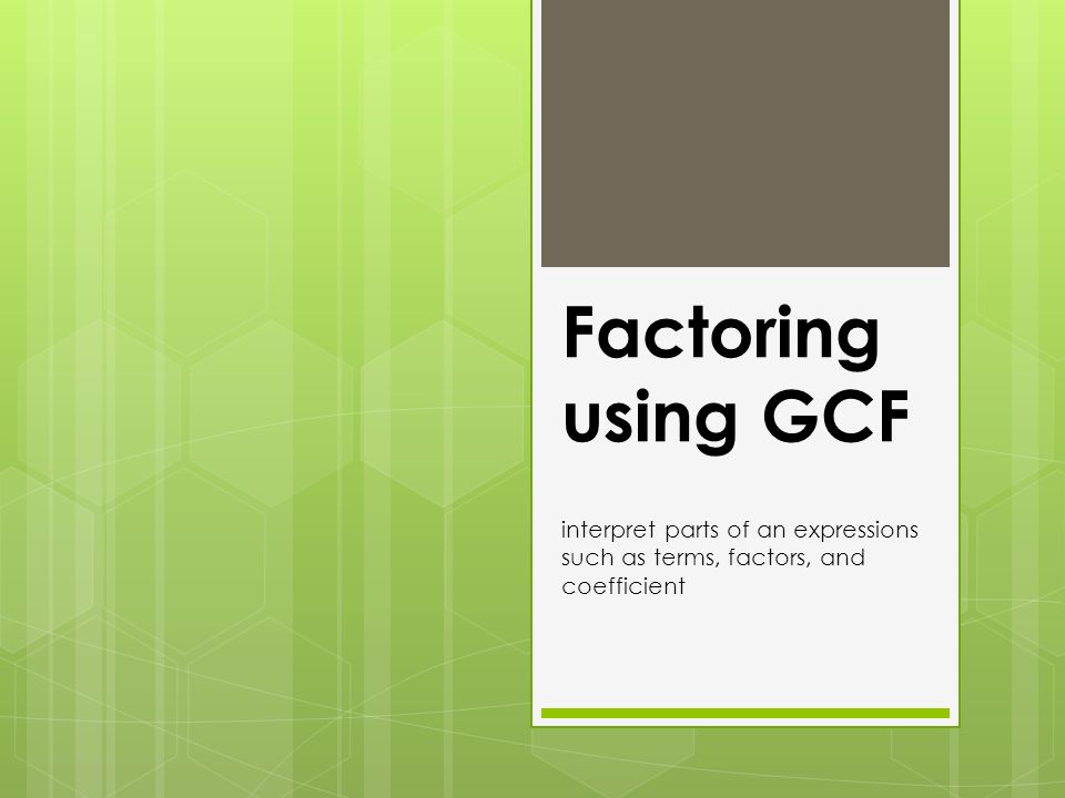 Factoring using GCF interpret parts of an expressions such as terms, factors, and coefficient