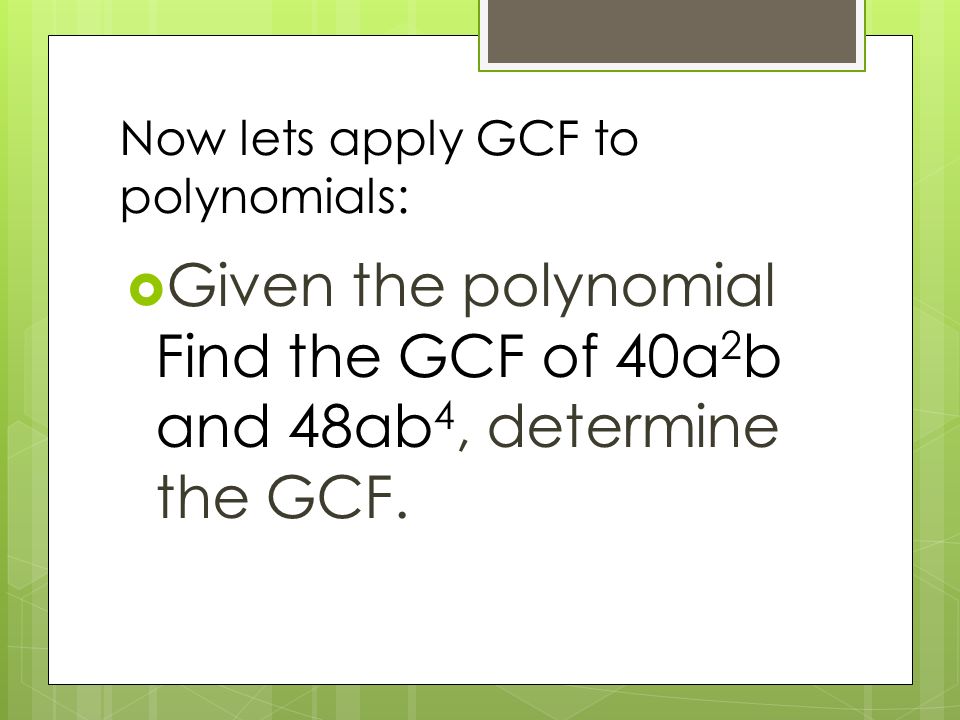 Now lets apply GCF to polynomials:  Given the polynomial Find the GCF of 40a 2 b and 48ab 4, determine the GCF.