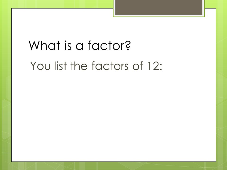 What is a factor You list the factors of 12: