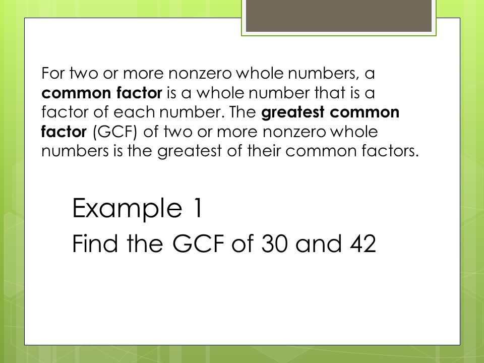 Example 1 Find the GCF of 30 and 42 For two or more nonzero whole numbers, a common factor is a whole number that is a factor of each number.