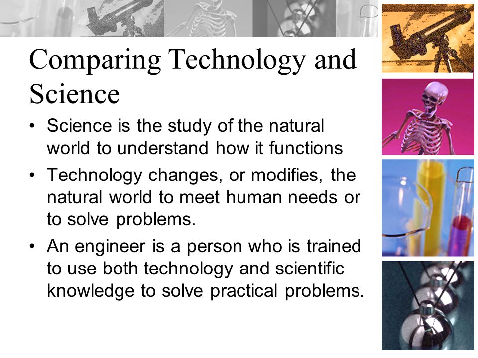 Comparing Technology and Science Science is the study of the natural world to understand how it functions Technology changes, or modifies, the natural world to meet human needs or to solve problems.