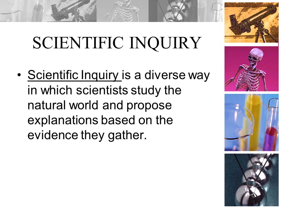 SCIENTIFIC INQUIRY Scientific Inquiry is a diverse way in which scientists study the natural world and propose explanations based on the evidence they gather.