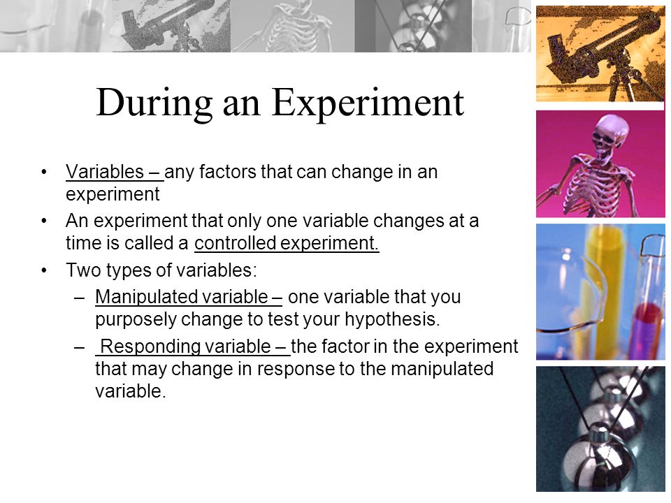 During an Experiment Variables – any factors that can change in an experiment An experiment that only one variable changes at a time is called a controlled experiment.