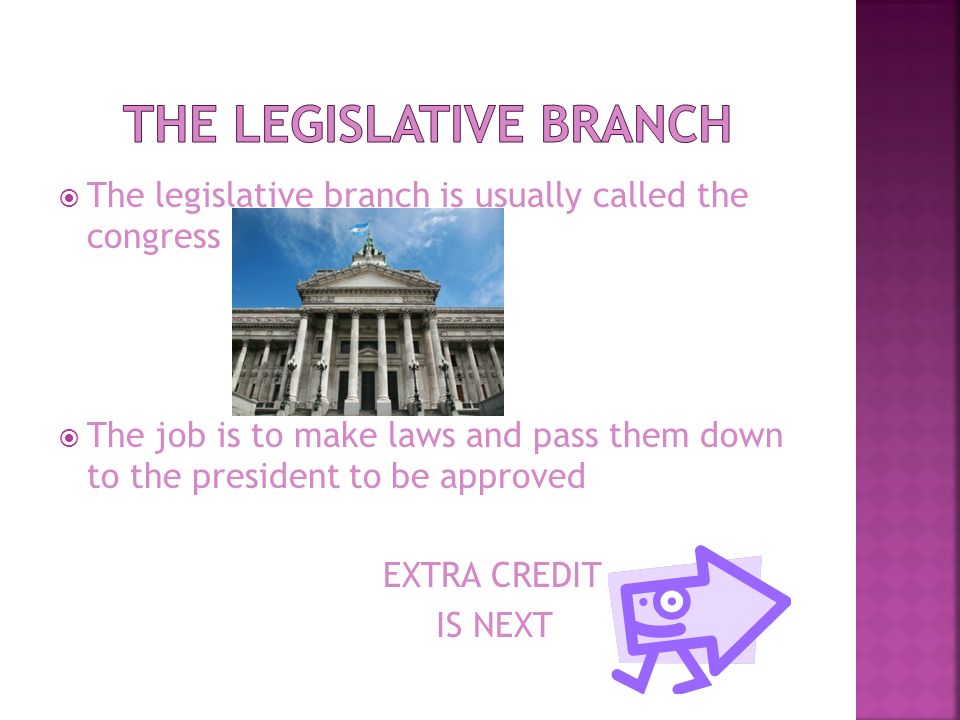  The legislative branch is usually called the congress  The job is to make laws and pass them down to the president to be approved EXTRA CREDIT IS NEXT