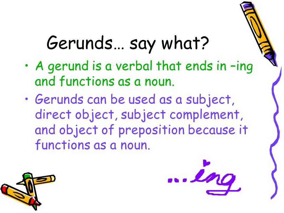 Gerunds… say what. A gerund is a verbal that ends in –ing and functions as a noun.