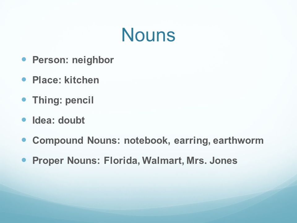 Nouns Person: neighbor Place: kitchen Thing: pencil Idea: doubt Compound Nouns: notebook, earring, earthworm Proper Nouns: Florida, Walmart, Mrs.