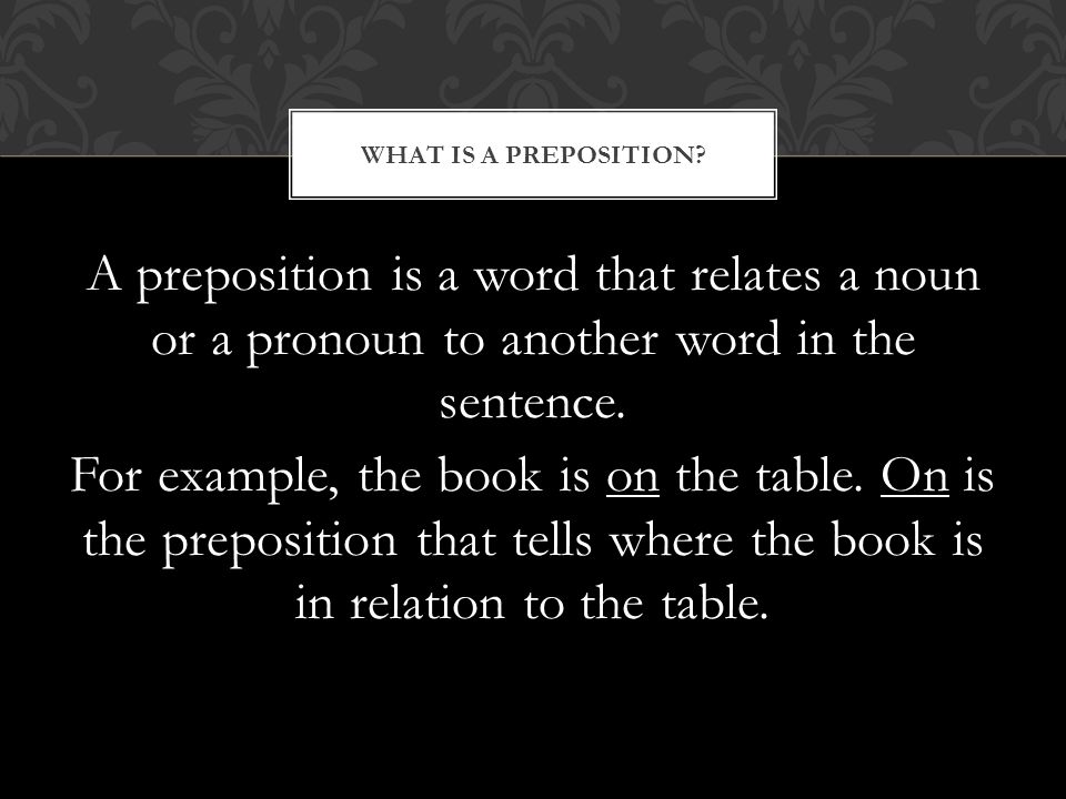 A preposition is a word that relates a noun or a pronoun to another word in the sentence.
