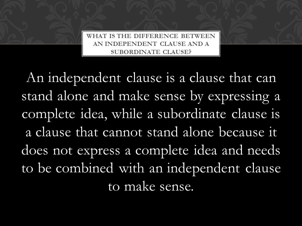 An independent clause is a clause that can stand alone and make sense by expressing a complete idea, while a subordinate clause is a clause that cannot stand alone because it does not express a complete idea and needs to be combined with an independent clause to make sense.