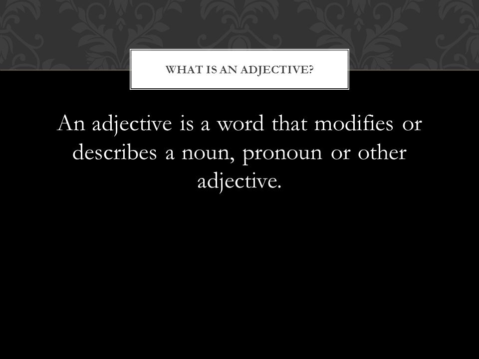 An adjective is a word that modifies or describes a noun, pronoun or other adjective.