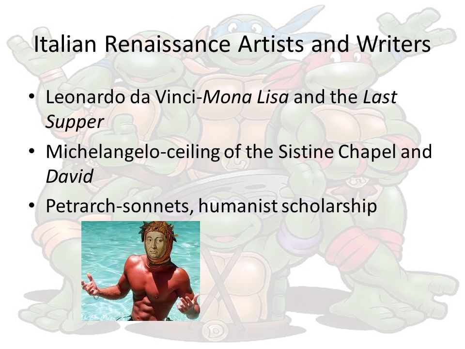 Italian Renaissance Artists and Writers Leonardo da Vinci-Mona Lisa and the Last Supper Michelangelo-ceiling of the Sistine Chapel and David Petrarch-sonnets, humanist scholarship