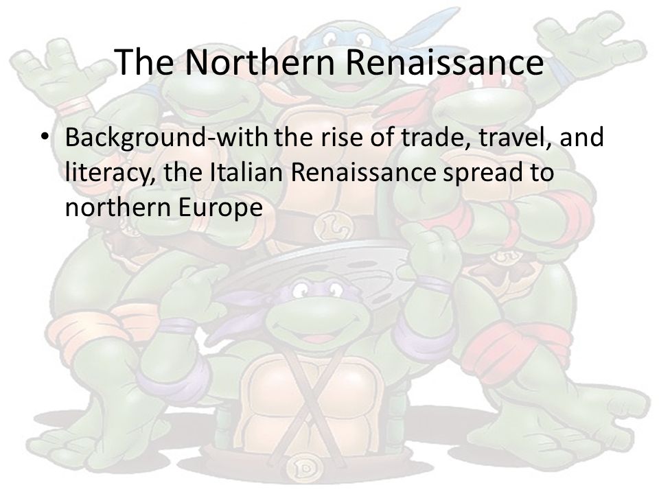 The Northern Renaissance Background-with the rise of trade, travel, and literacy, the Italian Renaissance spread to northern Europe