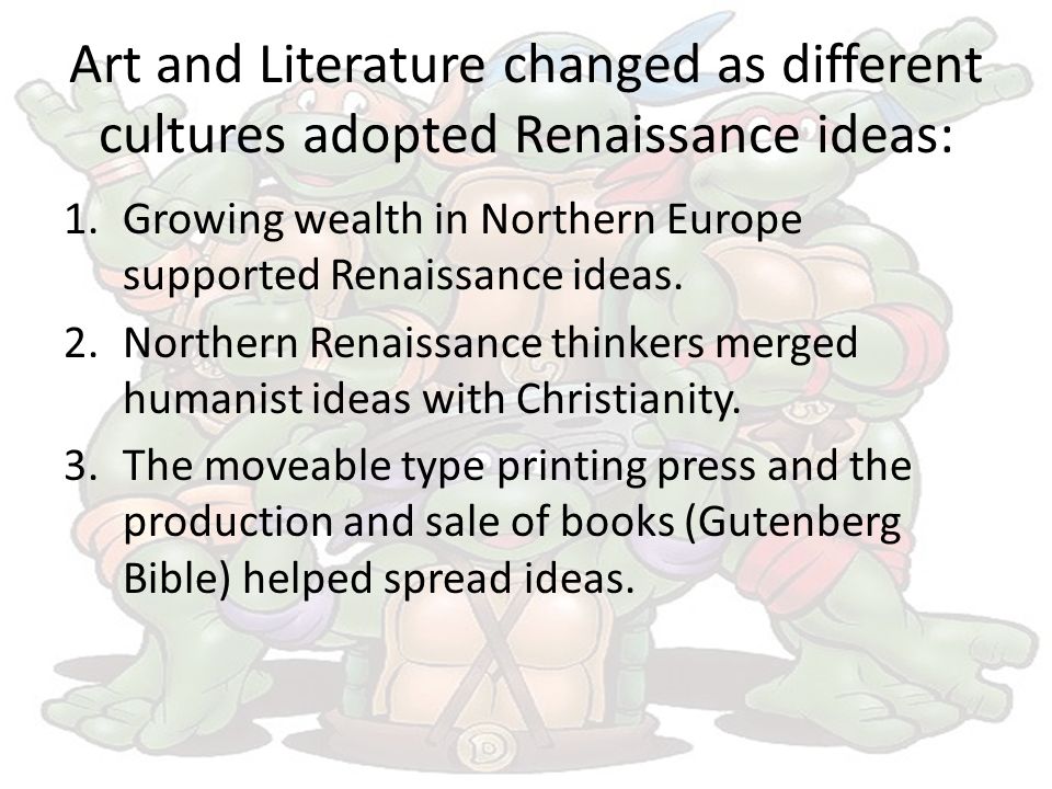 Art and Literature changed as different cultures adopted Renaissance ideas: 1.Growing wealth in Northern Europe supported Renaissance ideas.
