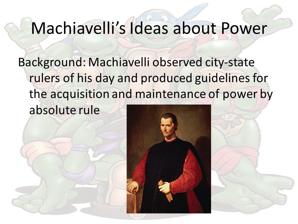 Machiavelli’s Ideas about Power Background: Machiavelli observed city-state rulers of his day and produced guidelines for the acquisition and maintenance of power by absolute rule