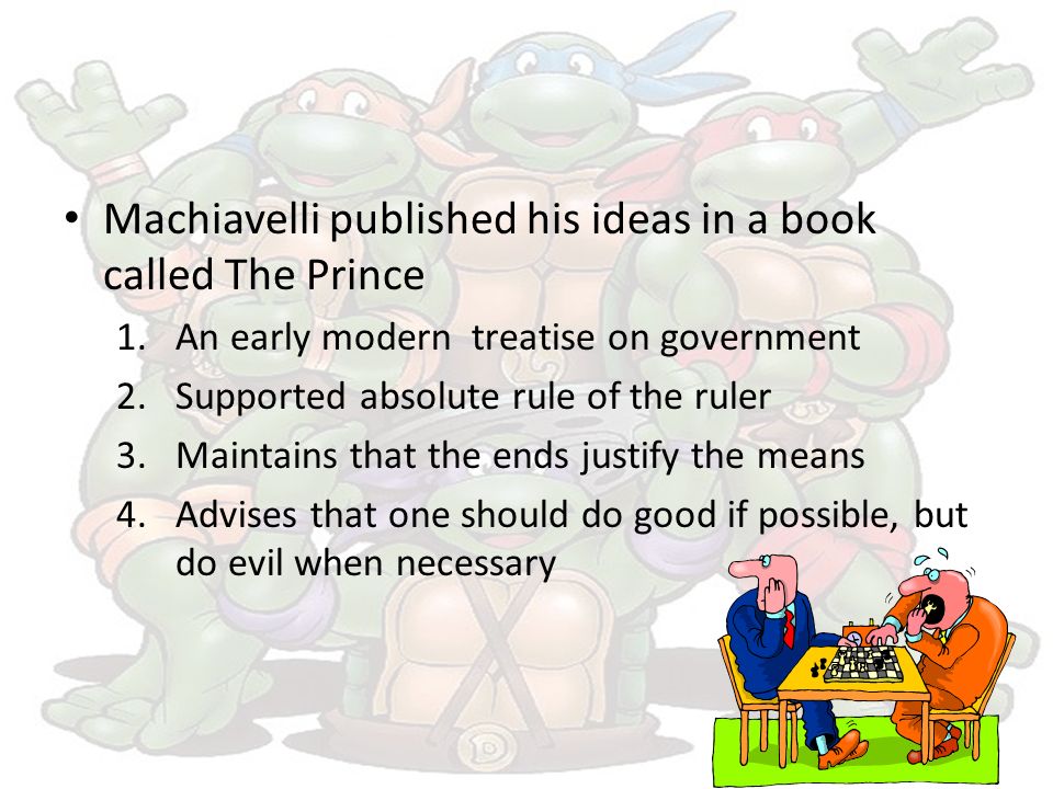 Machiavelli published his ideas in a book called The Prince 1.An early modern treatise on government 2.Supported absolute rule of the ruler 3.Maintains that the ends justify the means 4.Advises that one should do good if possible, but do evil when necessary