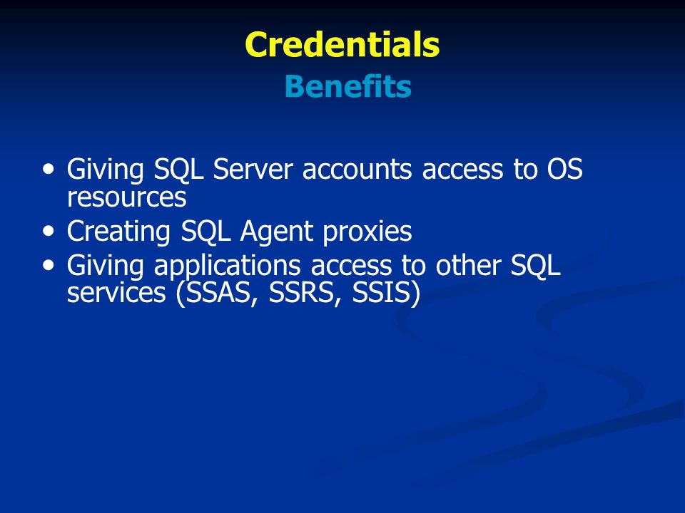 Credentials Benefits Giving SQL Server accounts access to OS resources Creating SQL Agent proxies Giving applications access to other SQL services (SSAS, SSRS, SSIS)