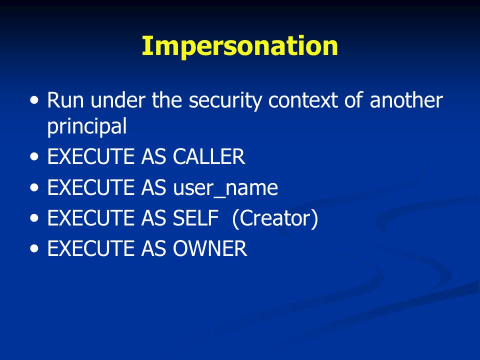 Impersonation Run under the security context of another principal EXECUTE AS CALLER EXECUTE AS user_name EXECUTE AS SELF (Creator) EXECUTE AS OWNER