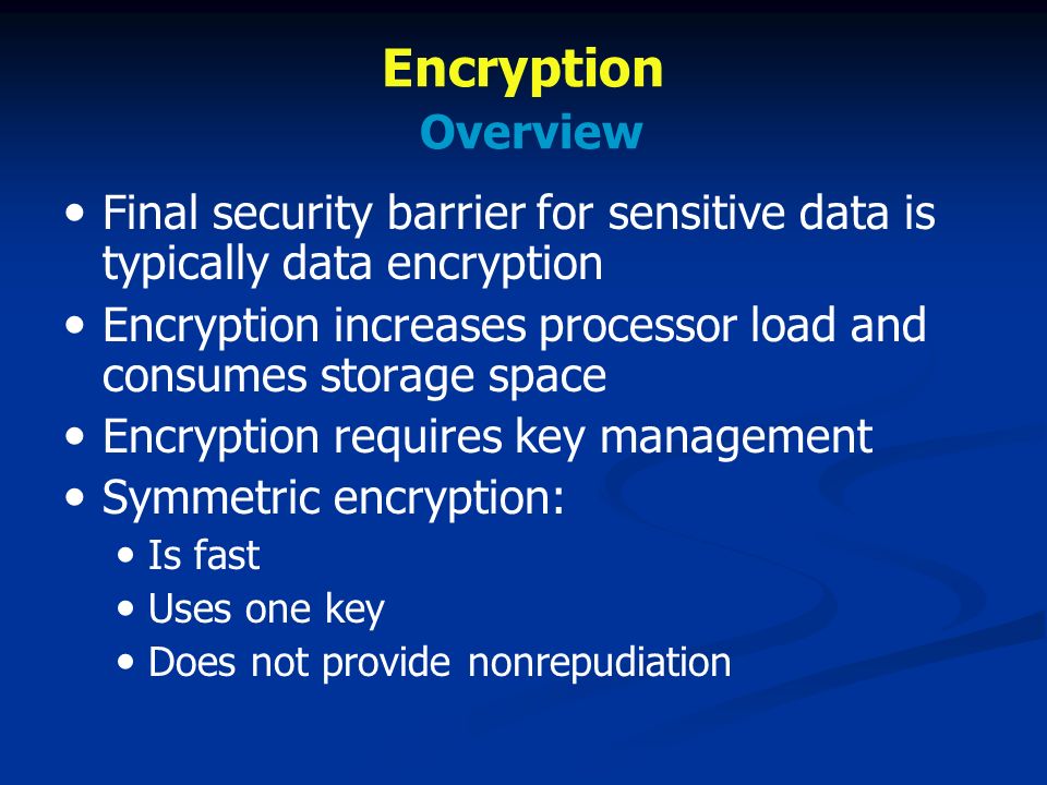 Encryption Overview Final security barrier for sensitive data is typically data encryption Encryption increases processor load and consumes storage space Encryption requires key management Symmetric encryption: Is fast Uses one key Does not provide nonrepudiation