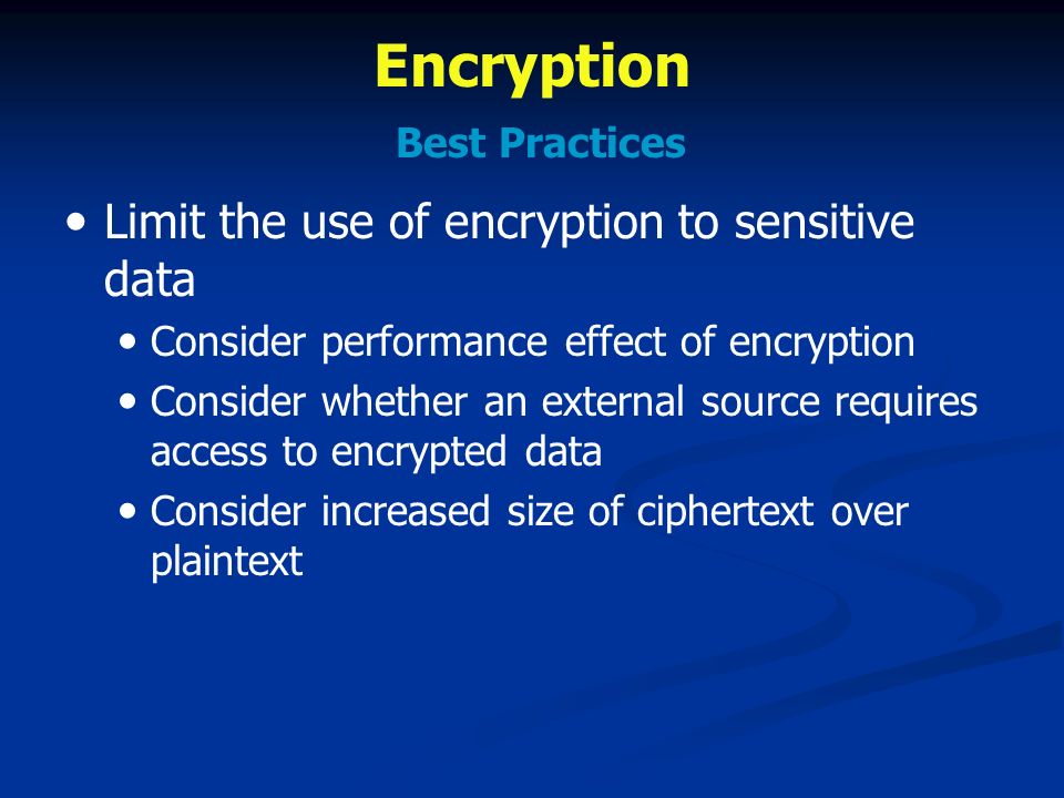 Encryption Best Practices Limit the use of encryption to sensitive data Consider performance effect of encryption Consider whether an external source requires access to encrypted data Consider increased size of ciphertext over plaintext