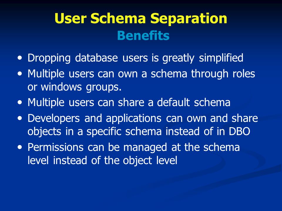 User Schema Separation Benefits Dropping database users is greatly simplified Multiple users can own a schema through roles or windows groups.