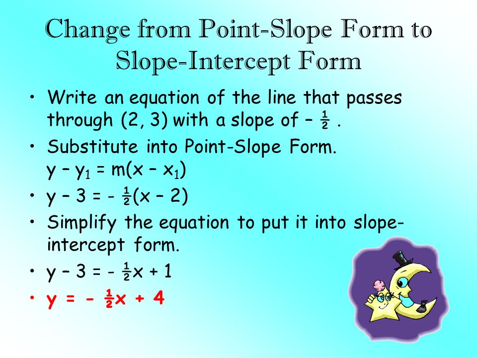 Change from Point-Slope Form to Slope-Intercept Form Write an equation of the line that passes through (2, 3) with a slope of – ½.