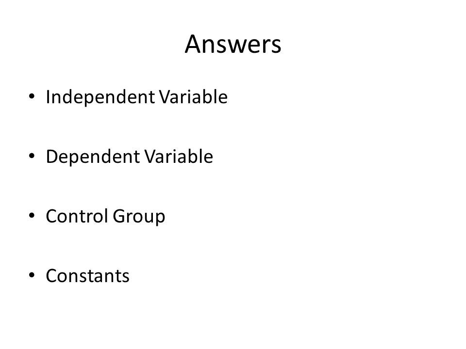 Answers Independent Variable Dependent Variable Control Group Constants