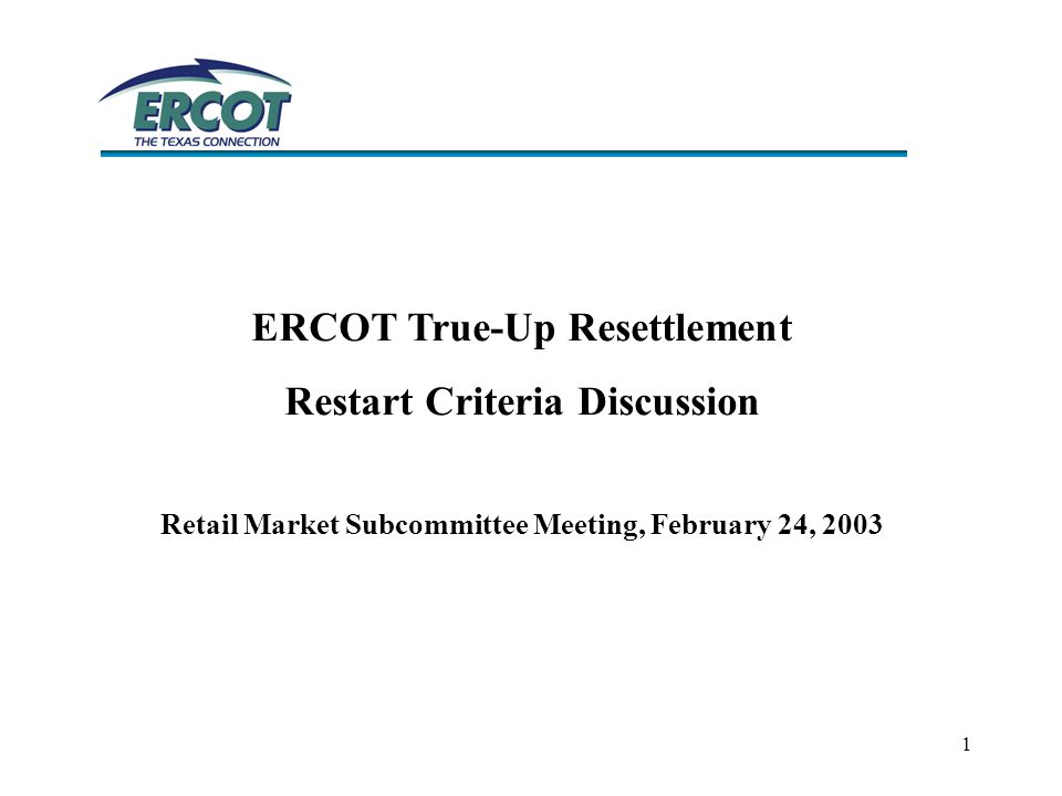 1 ERCOT True-Up Resettlement Restart Criteria Discussion Retail Market Subcommittee Meeting, February 24, 2003