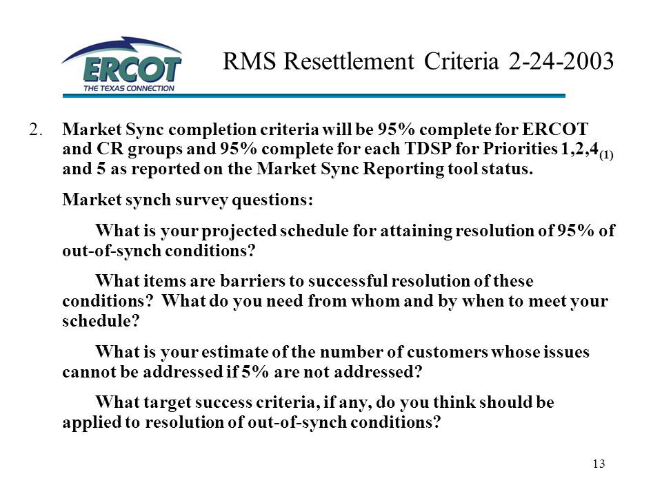 13 RMS Resettlement Criteria Market Sync completion criteria will be 95% complete for ERCOT and CR groups and 95% complete for each TDSP for Priorities 1,2,4 (1) and 5 as reported on the Market Sync Reporting tool status.
