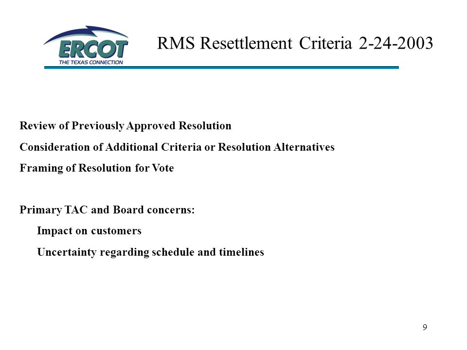 9 RMS Resettlement Criteria Review of Previously Approved Resolution Consideration of Additional Criteria or Resolution Alternatives Framing of Resolution for Vote Primary TAC and Board concerns: Impact on customers Uncertainty regarding schedule and timelines